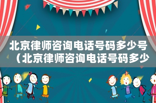 北京律師咨詢電話號碼多少號（北京律師咨詢電話號碼多少）