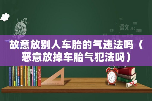 故意放別人車(chē)胎的氣違法嗎（惡意放掉車(chē)胎氣犯法嗎）