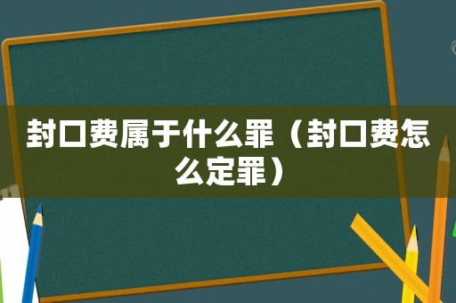封口費屬于什么罪（封口費怎么定罪）
