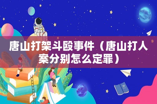 唐山打架斗毆事件（唐山打人案分別怎么定罪）