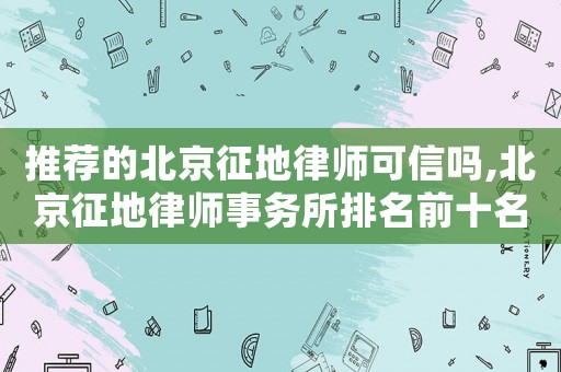 推薦的北京征地律師可信嗎,北京征地律師事務所排名前十名