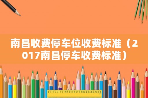 南昌收費停車位收費標準（2017南昌停車收費標準）