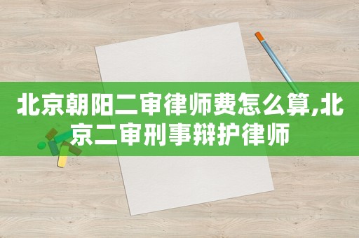 北京朝陽二審律師費怎么算,北京二審刑事辯護律師
