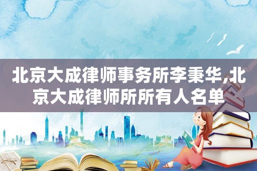北京大成律師事務所李秉華,北京大成律師所所有人名單