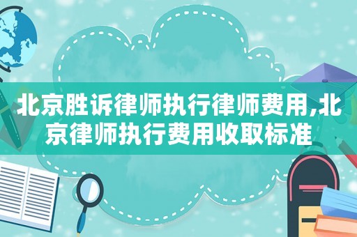 北京勝訴律師執行律師費用,北京律師執行費用收取標準
