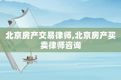 北京房產(chǎn)交易律師,北京房產(chǎn)買賣律師咨詢