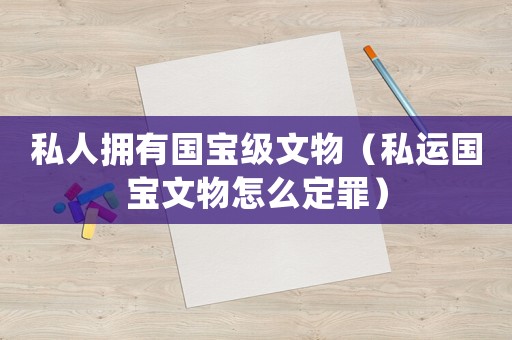 私人擁有國寶級文物（私運國寶文物怎么定罪）