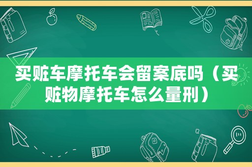 買贓車摩托車會(huì)留案底嗎（買贓物摩托車怎么量刑）