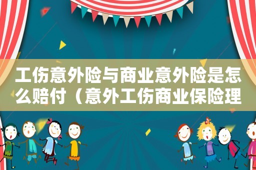 工傷意外險與商業意外險是怎么賠付（意外工傷商業保險理賠）