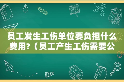員工發生工傷單位要負擔什么費用?（員工產生工傷需要公司承擔嗎）