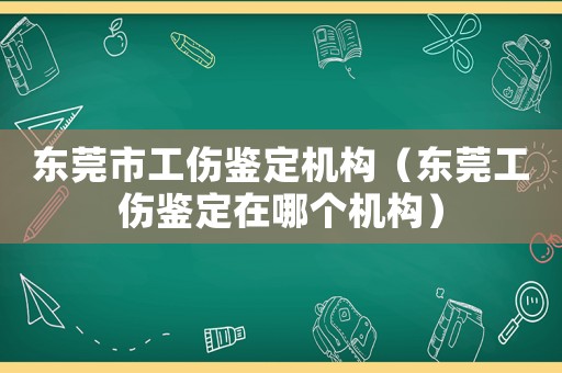 東莞市工傷鑒定機構（東莞工傷鑒定在哪個機構）