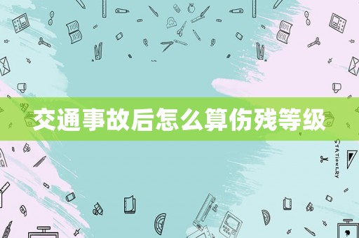 交通事故后怎么算傷殘等級