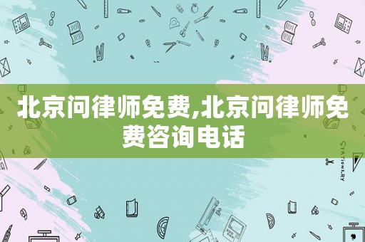 北京問律師免費,北京問律師免費咨詢電話