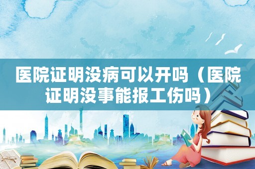 醫院證明沒病可以開嗎（醫院證明沒事能報工傷嗎）