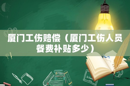 廈門工傷賠償（廈門工傷人員餐費補貼多少）