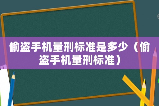 偷盜手機量刑標準是多少（偷盜手機量刑標準）