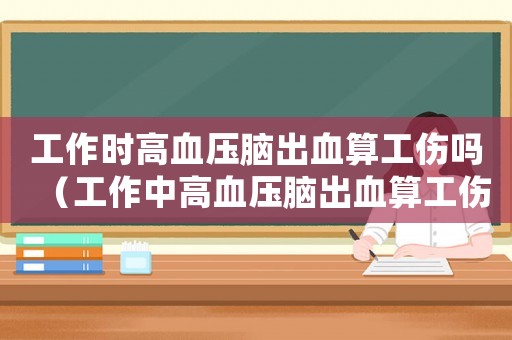 工作時高血壓腦出血算工傷嗎（工作中高血壓腦出血算工傷嗎）