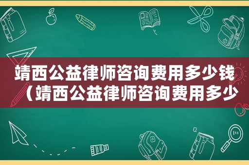 靖西公益律師咨詢費用多少錢（靖西公益律師咨詢費用多少）