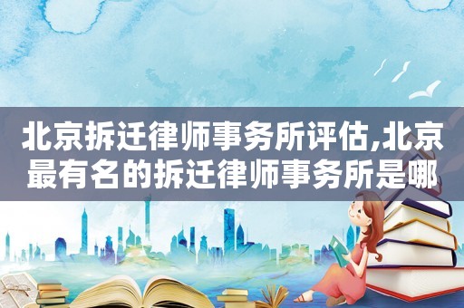 北京拆遷律師事務所評估,北京最有名的拆遷律師事務所是哪家