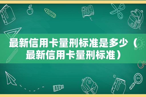 最新信用卡量刑標準是多少（最新信用卡量刑標準）