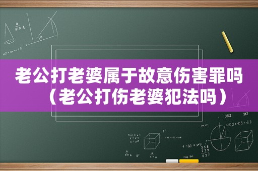 老公打老婆屬于故意傷害罪嗎（老公打傷老婆犯法嗎）