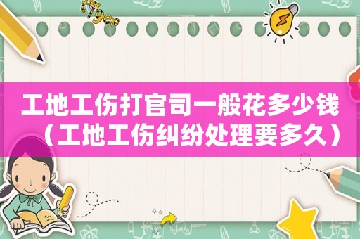 工地工傷打官司一般花多少錢（工地工傷糾紛處理要多久）