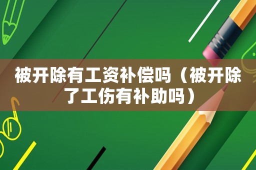 被開除有工資補償嗎（被開除了工傷有補助嗎）