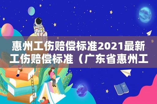 惠州工傷賠償標準2021最新工傷賠償標準（廣東省惠州工傷賠償標準2015）