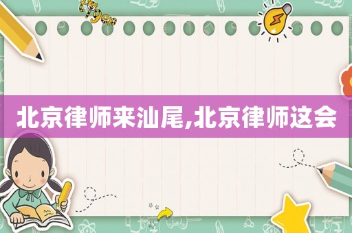 北京律師來汕尾,北京律師這會