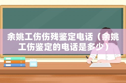 余姚工傷傷殘鑒定電話（余姚工傷鑒定的電話是多少）