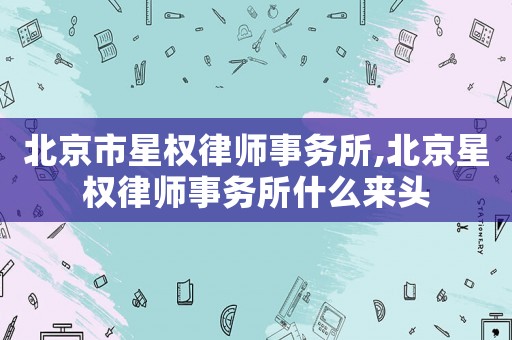 北京市星權(quán)律師事務(wù)所,北京星權(quán)律師事務(wù)所什么來頭