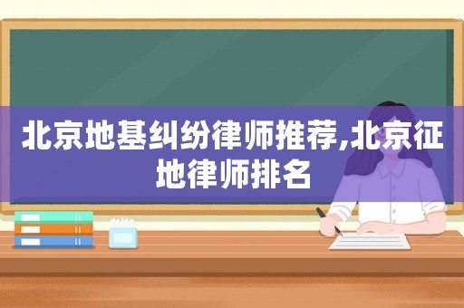 北京地基糾紛律師推薦,北京征地律師排名