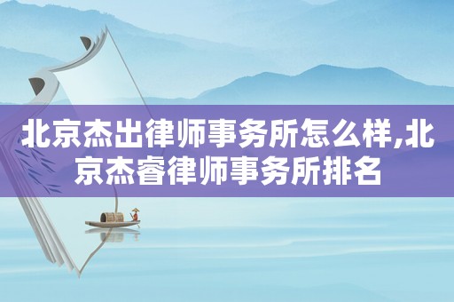 北京杰出律師事務所怎么樣,北京杰睿律師事務所排名