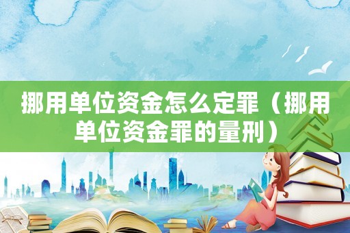 挪用單位資金怎么定罪（挪用單位資金罪的量刑）