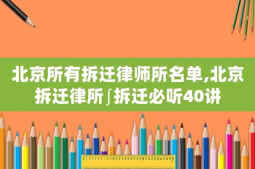 北京所有拆遷律師所名單,北京拆遷律所∫拆遷必聽40講