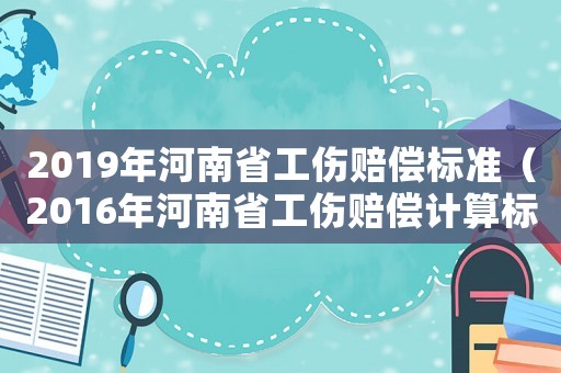 2019年河南省工傷賠償標準（2016年河南省工傷賠償計算標準）