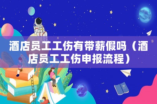 酒店員工工傷有帶薪假嗎（酒店員工工傷申報流程）