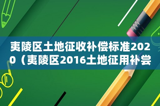 夷陵區土地征收補償標準2020（夷陵區2016土地征用補嘗標準）