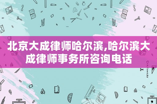 北京大成律師哈爾濱,哈爾濱大成律師事務(wù)所咨詢電話