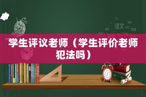 學(xué)生評(píng)議老師（學(xué)生評(píng)價(jià)老師犯法嗎）