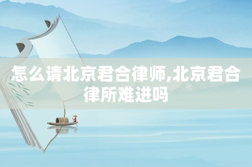 怎么請北京君合律師,北京君合律所難進嗎