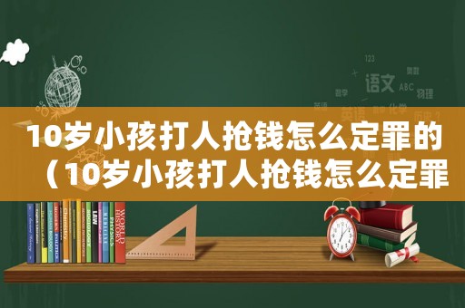 10歲小孩打人搶錢怎么定罪的（10歲小孩打人搶錢怎么定罪）