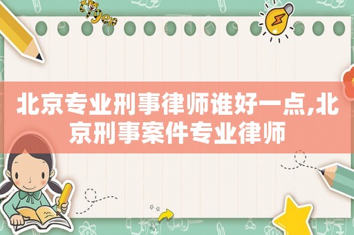 北京專業刑事律師誰好一點,北京刑事案件專業律師