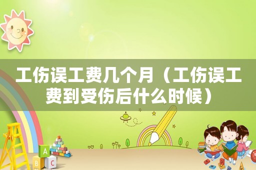 工傷誤工費幾個月（工傷誤工費到受傷后什么時候）