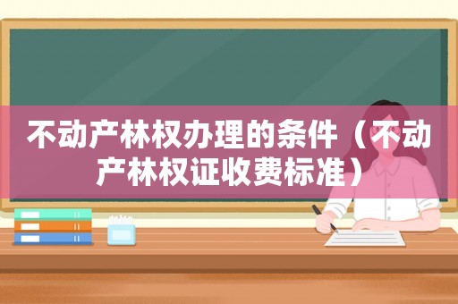 不動(dòng)產(chǎn)林權(quán)辦理的條件（不動(dòng)產(chǎn)林權(quán)證收費(fèi)標(biāo)準(zhǔn)）