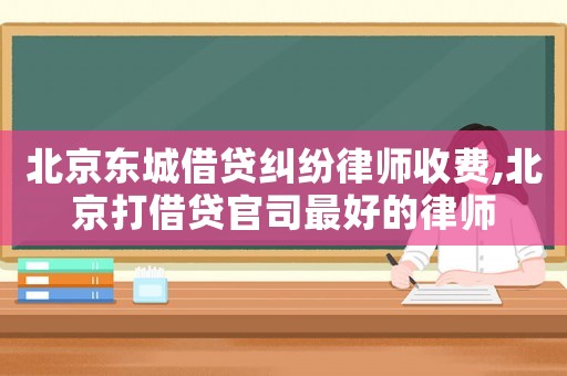 北京東城借貸糾紛律師收費,北京打借貸官司最好的律師