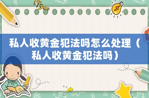 私人收黃金犯法嗎怎么處理（私人收黃金犯法嗎）