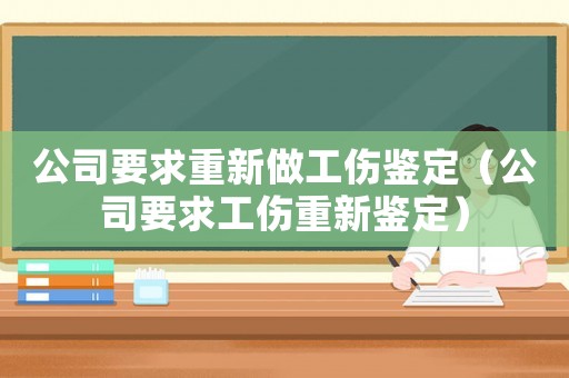 公司要求重新做工傷鑒定（公司要求工傷重新鑒定）