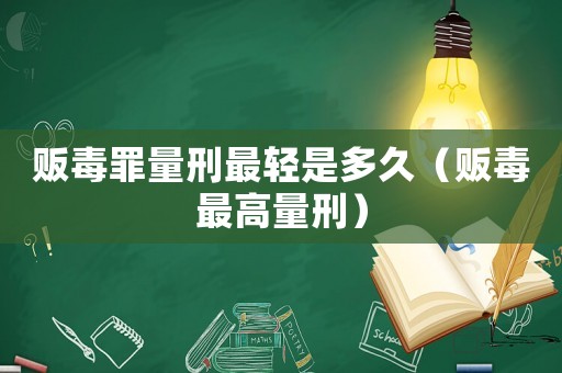 販毒罪量刑最輕是多久（販毒最高量刑）