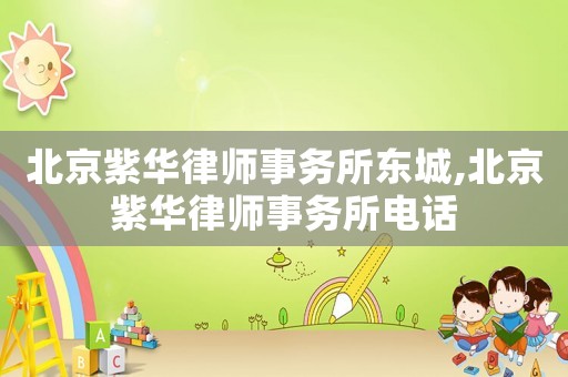 北京紫華律師事務(wù)所東城,北京紫華律師事務(wù)所電話